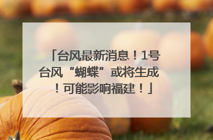 台风最新消息！1号台风“蝴蝶”或将生成！可能影响福建！