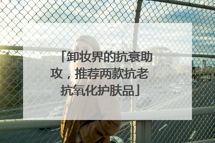 卸妆界的抗衰助攻，推荐两款抗老抗氧化护肤品