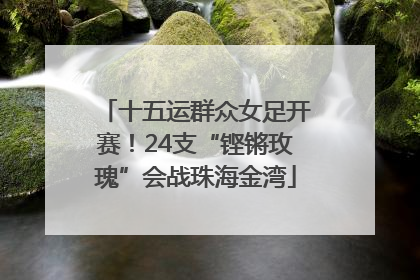 十五运群众女足开赛！24支“铿锵玫瑰”会战珠海金湾