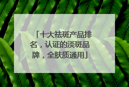 十大祛斑产品排名，认证的淡斑品牌，全肤质通用
