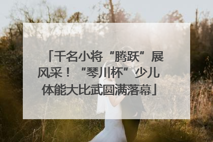 千名小将“腾跃”展风采！“琴川杯”少儿体能大比武圆满落幕