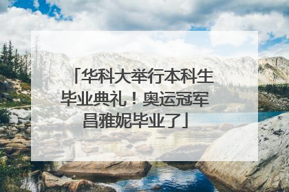 华科大举行本科生毕业典礼！奥运冠军昌雅妮毕业了
