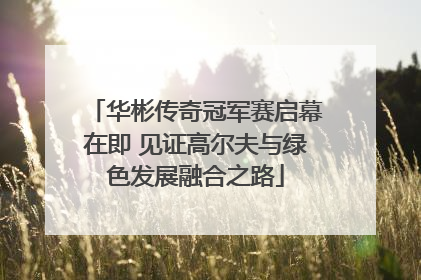 华彬传奇冠军赛启幕在即 见证高尔夫与绿色发展融合之路