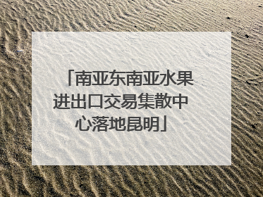 南亚东南亚水果进出口交易集散中心落地昆明