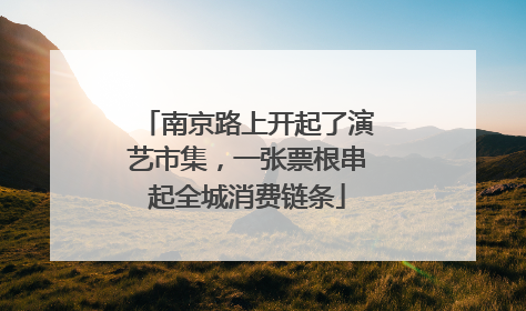 南京路上开起了演艺市集，一张票根串起全城消费链条