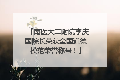 南医大二附院李庆国院长荣获全国道德模范荣誉称号！