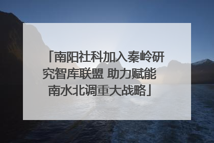 南阳社科加入秦岭研究智库联盟 助力赋能南水北调重大战略