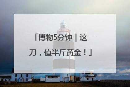 博物5分钟｜这一刀，值半斤黄金！