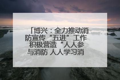 博兴：全力推动消防宣传“五进”工作 积极营造“人人参与消防 人人学习消防”的良好氛围