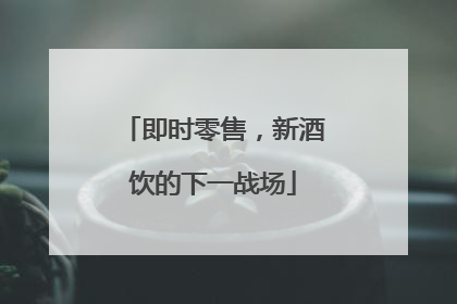 即时零售，新酒饮的下一战场