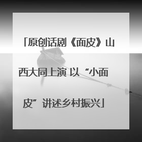 原创话剧《面皮》山西大同上演 以“小面皮”讲述乡村振兴