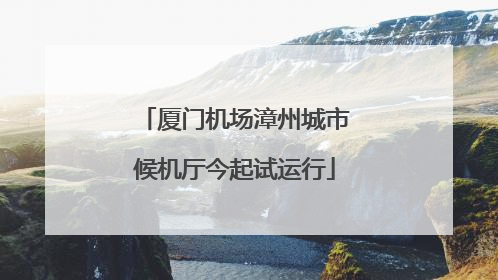 厦门机场漳州城市候机厅今起试运行