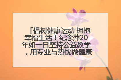 倡树健康运动 拥抱幸福生活！纪念萍20年如一日坚持公益教学，用专业与热忱做健康生活的引路人
