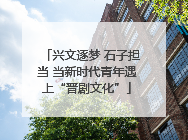 兴文逐梦 石子担当 当新时代青年遇上“晋剧文化”
