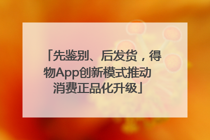 先鉴别、后发货，得物App创新模式推动消费正品化升级