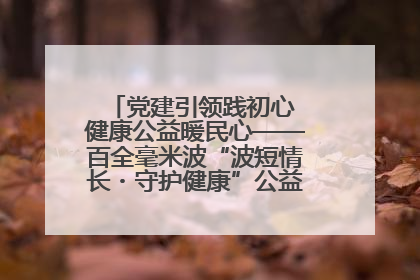党建引领践初心 健康公益暖民心——百全毫米波“波短情长・守护健康”公益活动进社区