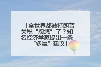 全世界都被特朗普关税“忽悠”了？知名经济学家提出一条“多赢”建议