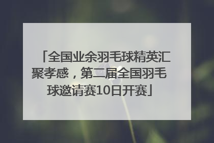 全国业余羽毛球精英汇聚孝感，第二届全国羽毛球邀请赛10日开赛