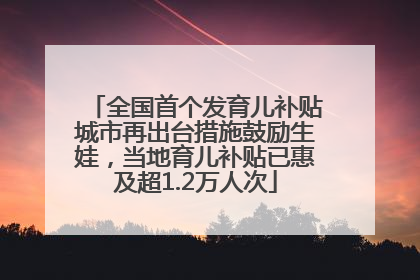 全国首个发育儿补贴城市再出台措施鼓励生娃，当地育儿补贴已惠及超1.2万人次