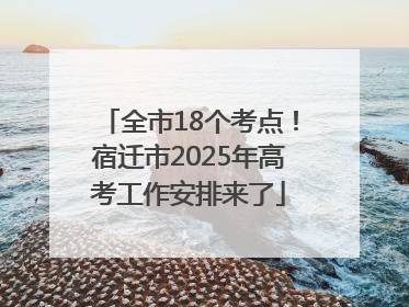 全市18个考点！宿迁市2025年高考工作安排来了