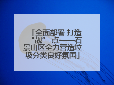 全面部署 打造“靓” 点——石景山区全力营造垃圾分类良好氛围