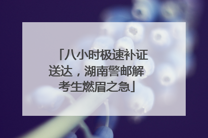 八小时极速补证送达，湖南警邮解考生燃眉之急