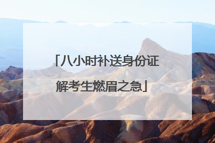 八小时补送身份证 解考生燃眉之急