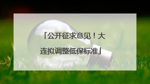 公开征求意见！大连拟调整低保标准