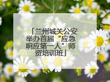 兰州城关公安举办首届“应急响应第一人”师资培训班