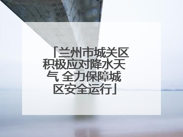 兰州市城关区积极应对降水天气 全力保障城区安全运行