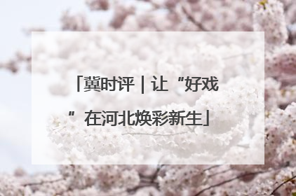冀时评｜让“好戏”在河北焕彩新生