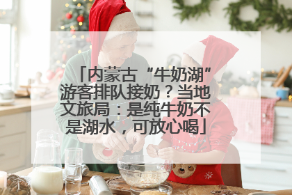 内蒙古“牛奶湖”游客排队接奶？当地文旅局：是纯牛奶不是湖水，可放心喝