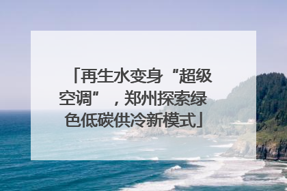 再生水变身“超级空调”，郑州探索绿色低碳供冷新模式