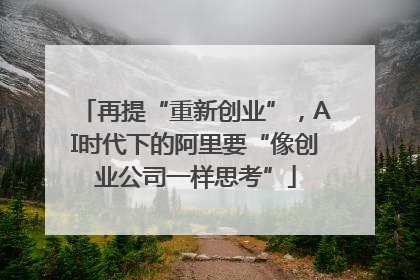 再提“重新创业”，AI时代下的阿里要“像创业公司一样思考”