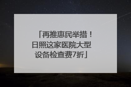 再推惠民举措！日照这家医院大型设备检查费7折