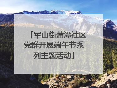 军山街蒲潭社区党群开展端午节系列主题活动