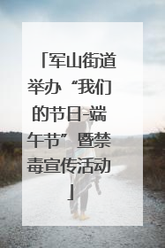 军山街道举办“我们的节日-端午节”暨禁毒宣传活动