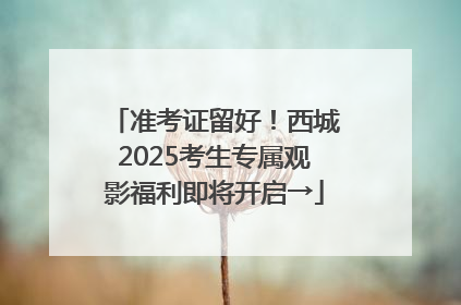 准考证留好！西城2025考生专属观影福利即将开启→