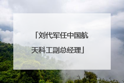 刘代军任中国航天科工副总经理