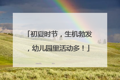 初夏时节，生机勃发，幼儿园里活动多！