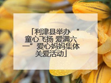 利津县举办 “童心飞扬 爱满六一”爱心妈妈集体关爱活动