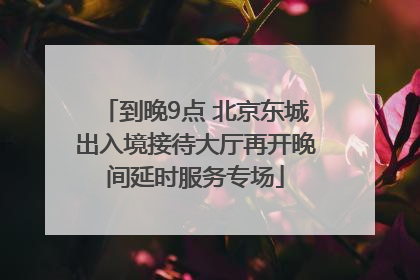 到晚9点 北京东城出入境接待大厅再开晚间延时服务专场