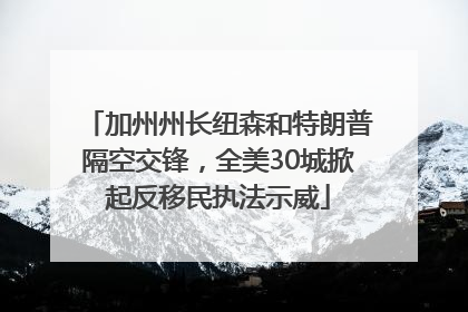 加州州长纽森和特朗普隔空交锋，全美30城掀起反移民执法示威