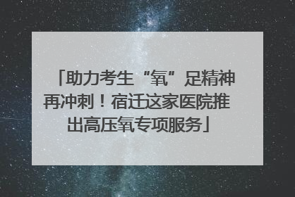 助力考生“氧”足精神再冲刺！宿迁这家医院推出高压氧专项服务
