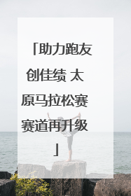 助力跑友创佳绩 太原马拉松赛赛道再升级