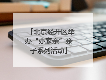北京经开区举办“亦家亲”亲子系列活动