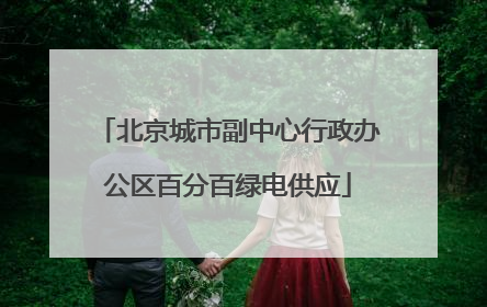 北京城市副中心行政办公区百分百绿电供应