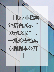 北京市档案馆搭台展示“戏韵悠长”，一批珍贵档案京剧剧本公开