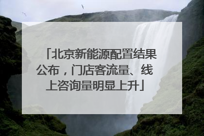 北京新能源配置结果公布，门店客流量、线上咨询量明显上升