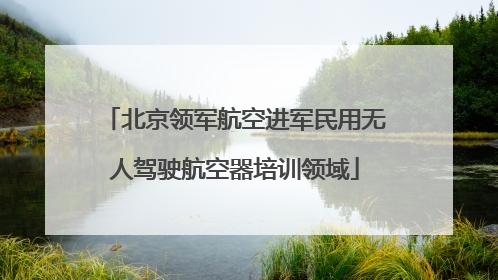北京领军航空进军民用无人驾驶航空器培训领域